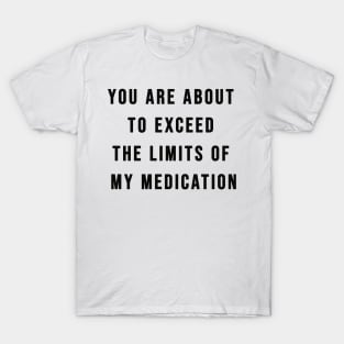 You Are About To Exceed The Limits Of My Medication Sarcastic T-Shirt T-Shirt